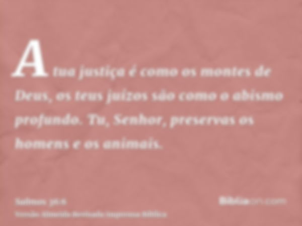 A tua justiça é como os montes de Deus, os teus juízos são como o abismo profundo. Tu, Senhor, preservas os homens e os animais.