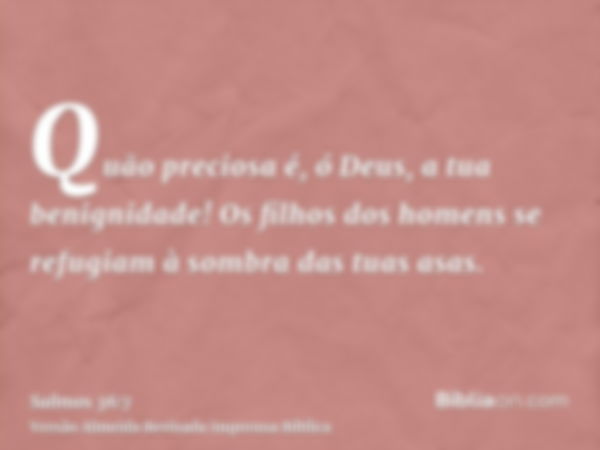 Quão preciosa é, ó Deus, a tua benignidade! Os filhos dos homens se refugiam à sombra das tuas asas.