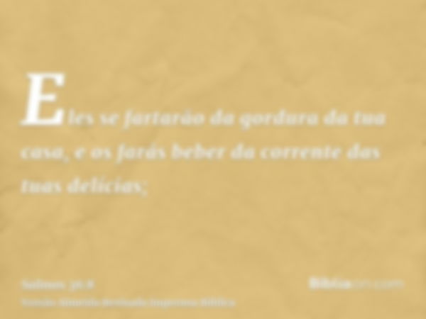 Eles se fartarão da gordura da tua casa, e os farás beber da corrente das tuas delícias;