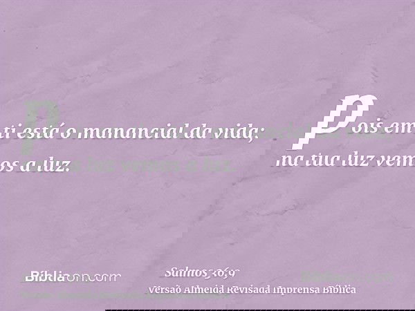 pois em ti está o manancial da vida; na tua luz vemos a luz.