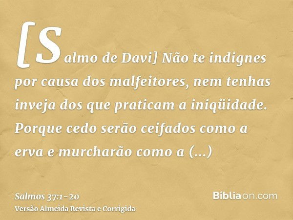 [Salmo de Davi] Não te indignes por causa dos malfeitores, nem tenhas inveja dos que praticam a iniqüidade.Porque cedo serão ceifados como a erva e murcharão co