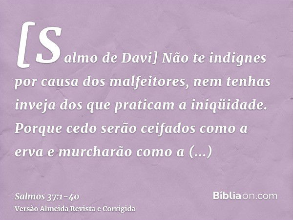 [Salmo de Davi] Não te indignes por causa dos malfeitores, nem tenhas inveja dos que praticam a iniqüidade.Porque cedo serão ceifados como a erva e murcharão co