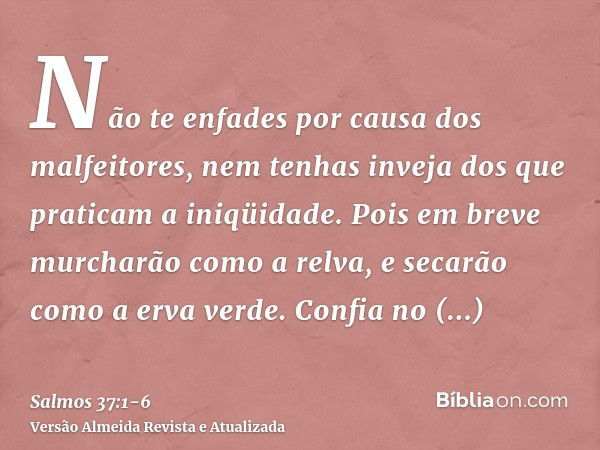 Não te enfades por causa dos malfeitores, nem tenhas inveja dos que praticam a iniqüidade.Pois em breve murcharão como a relva, e secarão como a erva verde.Conf