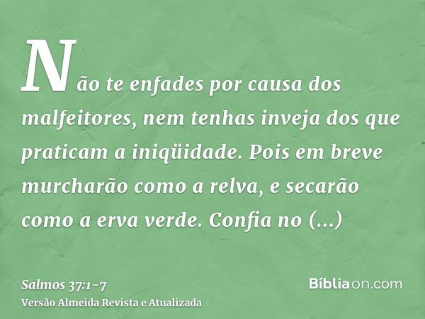 Não te enfades por causa dos malfeitores, nem tenhas inveja dos que praticam a iniqüidade.Pois em breve murcharão como a relva, e secarão como a erva verde.Conf