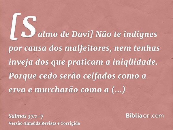 [Salmo de Davi] Não te indignes por causa dos malfeitores, nem tenhas inveja dos que praticam a iniqüidade.Porque cedo serão ceifados como a erva e murcharão co