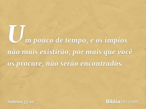 Um pouco de tempo,
e os ímpios não mais existirão;
por mais que você os procure, não serão encontrados. -- Salmo 37:10