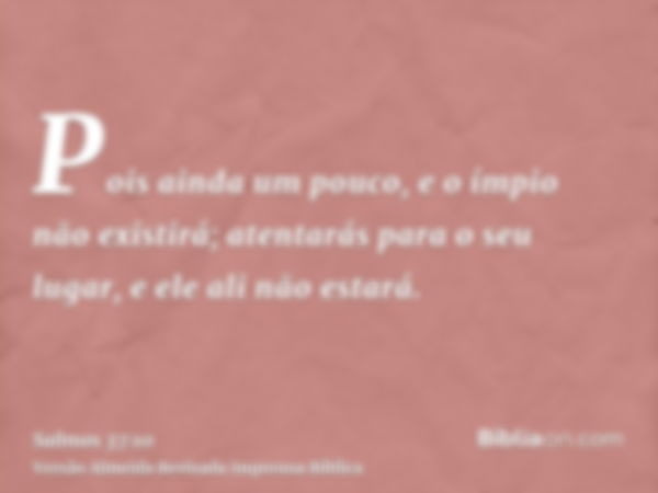 Pois ainda um pouco, e o ímpio não existirá; atentarás para o seu lugar, e ele ali não estará.