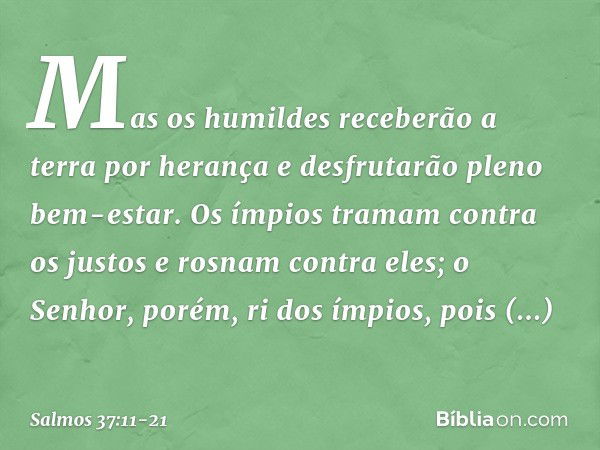 Mas os humildes receberão a terra por herança
e desfrutarão pleno bem-estar. Os ímpios tramam contra os justos
e rosnam contra eles; o Senhor, porém, ri dos ímp