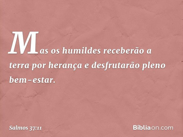 Mas os humildes receberão a terra por herança
e desfrutarão pleno bem-estar. -- Salmo 37:11