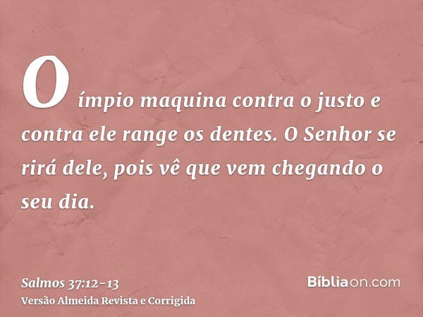 O ímpio maquina contra o justo e contra ele range os dentes.O Senhor se rirá dele, pois vê que vem chegando o seu dia.