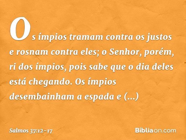 Os ímpios tramam contra os justos
e rosnam contra eles; o Senhor, porém, ri dos ímpios,
pois sabe que o dia deles está chegando. Os ímpios desembainham a espada