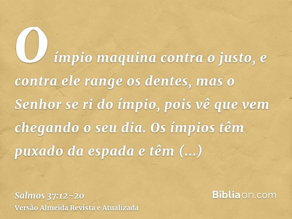 O ímpio maquina contra o justo, e contra ele range os dentes,mas o Senhor se ri do ímpio, pois vê que vem chegando o seu dia.Os ímpios têm puxado da espada e tê