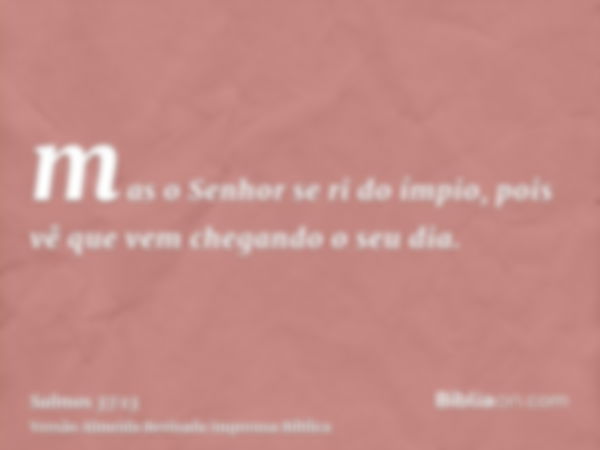 mas o Senhor se ri do ímpio, pois vê que vem chegando o seu dia.