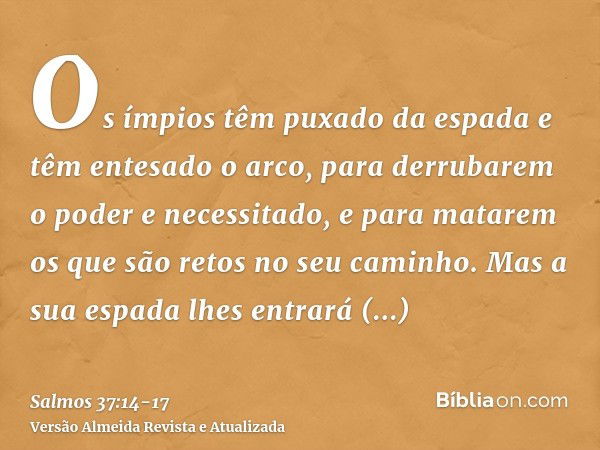 Os ímpios têm puxado da espada e têm entesado o arco, para derrubarem o poder e necessitado, e para matarem os que são retos no seu caminho.Mas a sua espada lhe