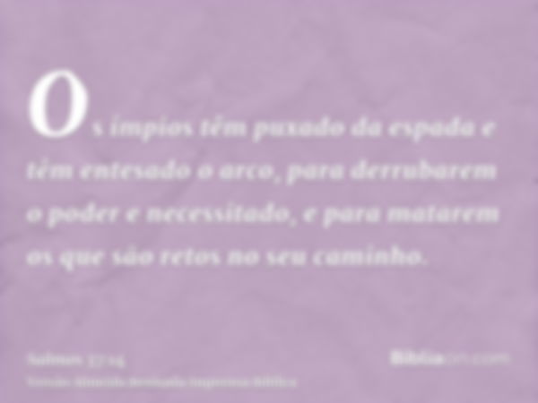 Os ímpios têm puxado da espada e têm entesado o arco, para derrubarem o poder e necessitado, e para matarem os que são retos no seu caminho.