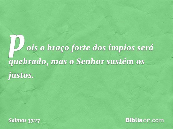 pois o braço forte dos ímpios será quebrado,
mas o Senhor sustém os justos. -- Salmo 37:17