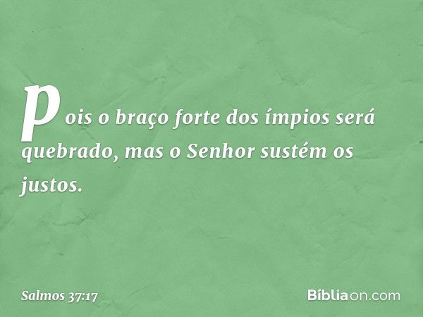 pois o braço forte dos ímpios será quebrado,
mas o Senhor sustém os justos. -- Salmo 37:17