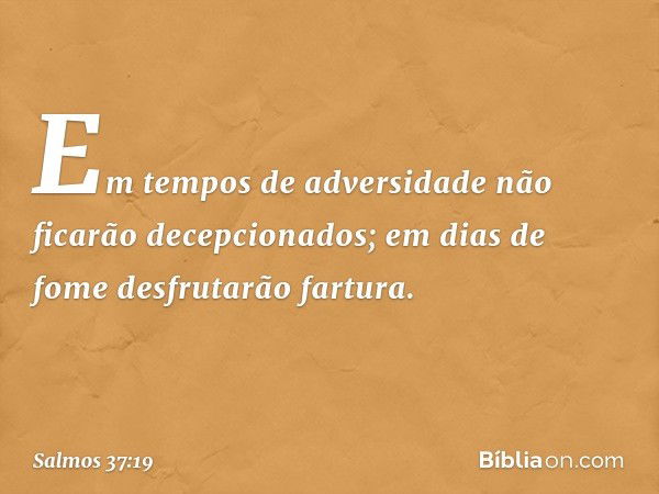 Em tempos de adversidade
não ficarão decepcionados;
em dias de fome desfrutarão fartura. -- Salmo 37:19