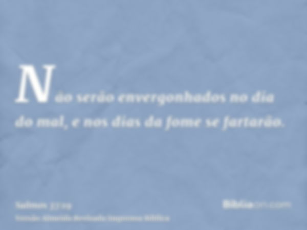 Não serão envergonhados no dia do mal, e nos dias da fome se fartarão.