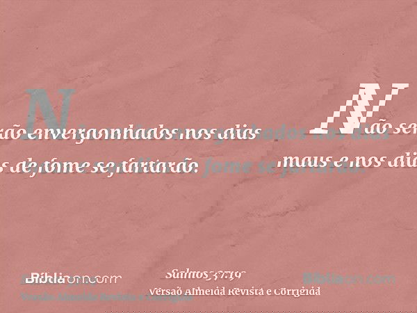 Não serão envergonhados nos dias maus e nos dias de fome se fartarão.