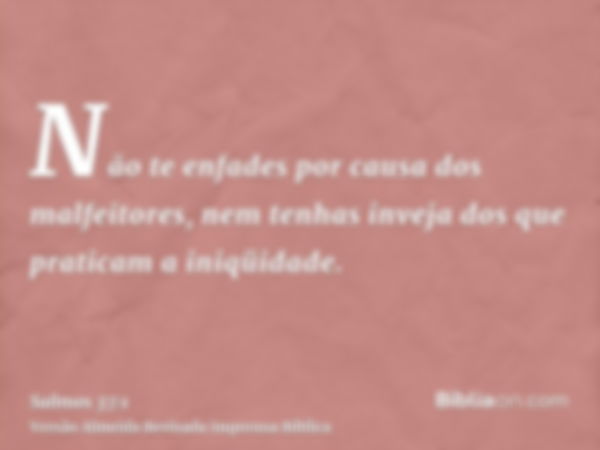 Não te enfades por causa dos malfeitores, nem tenhas inveja dos que praticam a iniqüidade.