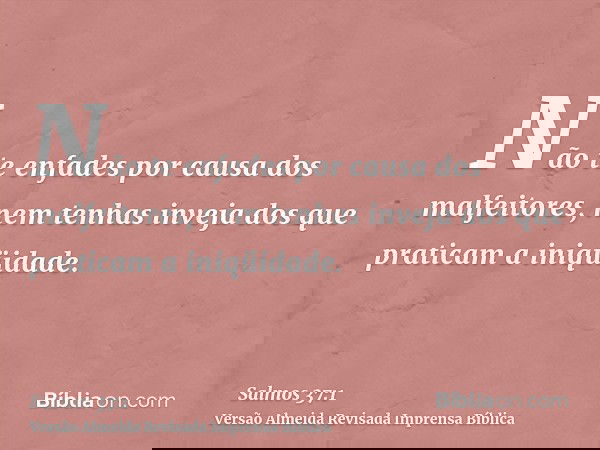 Não te enfades por causa dos malfeitores, nem tenhas inveja dos que praticam a iniqüidade.