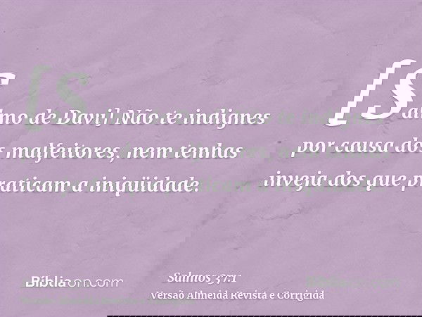 [Salmo de Davi] Não te indignes por causa dos malfeitores, nem tenhas inveja dos que praticam a iniqüidade.