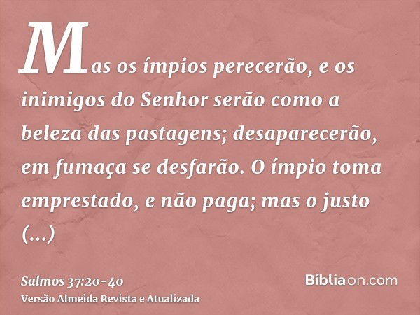 Mas os ímpios perecerão, e os inimigos do Senhor serão como a beleza das pastagens; desaparecerão, em fumaça se desfarão.O ímpio toma emprestado, e não paga; ma