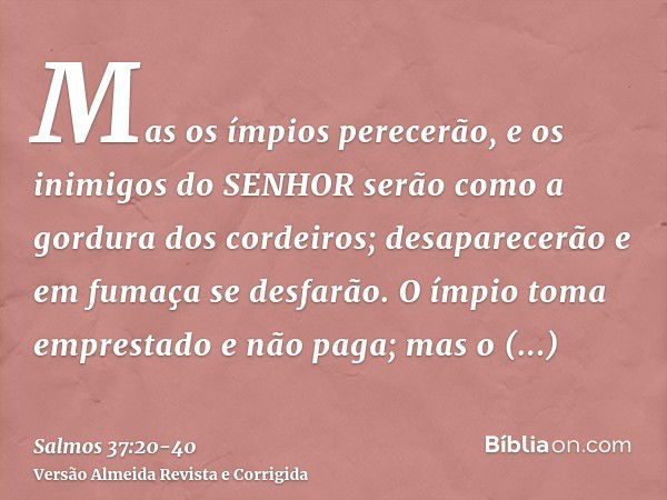 Mas os ímpios perecerão, e os inimigos do SENHOR serão como a gordura dos cordeiros; desaparecerão e em fumaça se desfarão.O ímpio toma emprestado e não paga; m