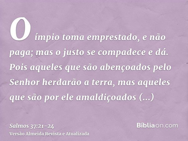 O ímpio toma emprestado, e não paga; mas o justo se compadece e dá.Pois aqueles que são abençoados pelo Senhor herdarão a terra, mas aqueles que são por ele ama