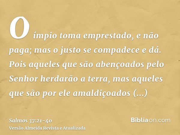 O ímpio toma emprestado, e não paga; mas o justo se compadece e dá.Pois aqueles que são abençoados pelo Senhor herdarão a terra, mas aqueles que são por ele ama