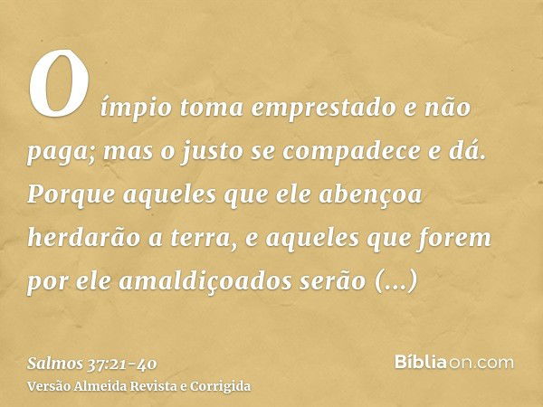 O ímpio toma emprestado e não paga; mas o justo se compadece e dá.Porque aqueles que ele abençoa herdarão a terra, e aqueles que forem por ele amaldiçoados serã