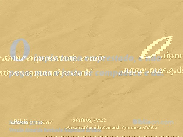 O ímpio toma emprestado, e não paga; mas o justo se compadece e dá.
