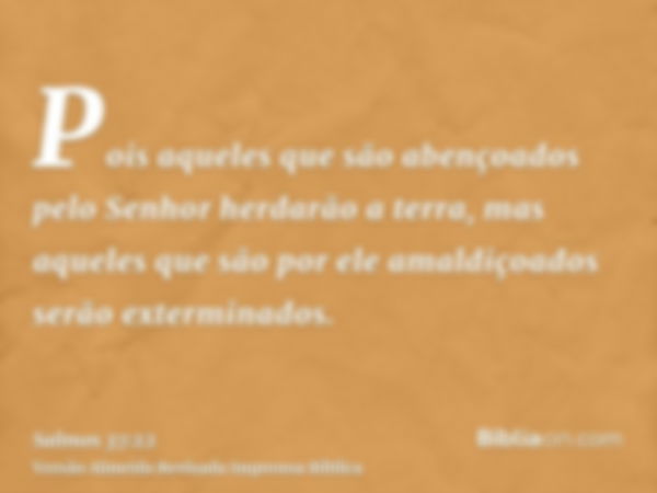 Pois aqueles que são abençoados pelo Senhor herdarão a terra, mas aqueles que são por ele amaldiçoados serão exterminados.