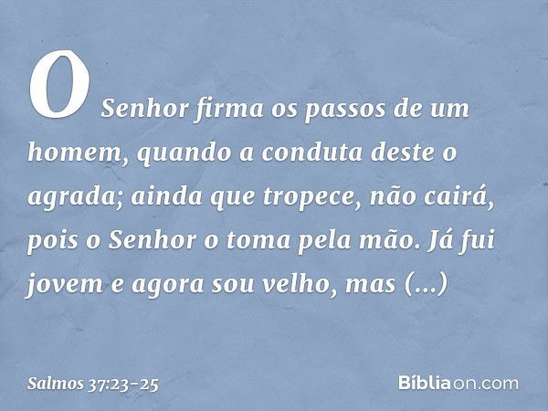 O Senhor firma os passos de um homem,
quando a conduta deste o agrada; ainda que tropece, não cairá,
pois o Senhor o toma pela mão. Já fui jovem e agora sou vel