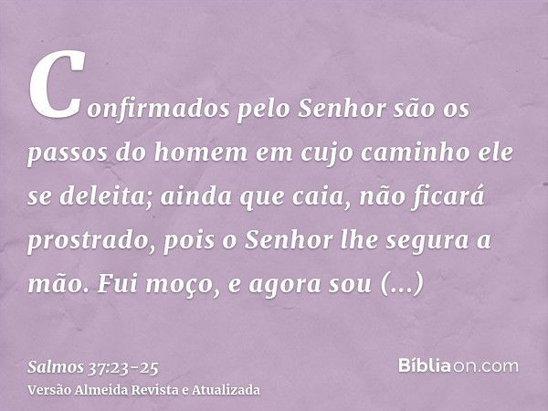 Confirmados pelo Senhor são os passos do homem em cujo caminho ele se deleita;ainda que caia, não ficará prostrado, pois o Senhor lhe segura a mão.Fui moço, e a