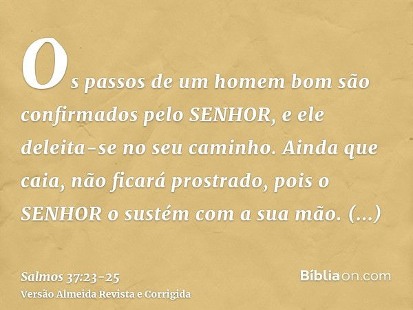 Os passos de um homem bom são confirmados pelo SENHOR, e ele deleita-se no seu caminho.Ainda que caia, não ficará prostrado, pois o SENHOR o sustém com a sua mã