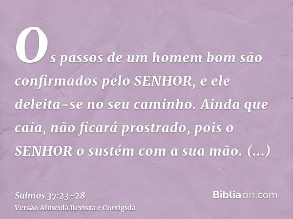 Os passos de um homem bom são confirmados pelo SENHOR, e ele deleita-se no seu caminho.Ainda que caia, não ficará prostrado, pois o SENHOR o sustém com a sua mã