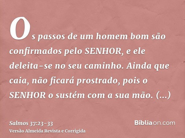 Os passos de um homem bom são confirmados pelo SENHOR, e ele deleita-se no seu caminho.Ainda que caia, não ficará prostrado, pois o SENHOR o sustém com a sua mã