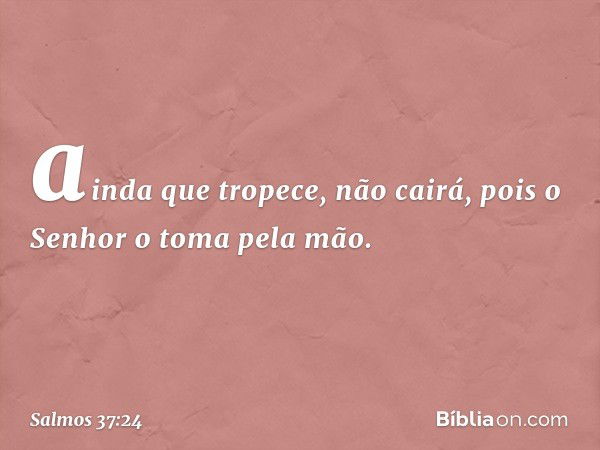 ainda que tropece, não cairá,
pois o Senhor o toma pela mão. -- Salmo 37:24