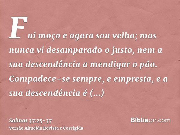 Fui moço e agora sou velho; mas nunca vi desamparado o justo, nem a sua descendência a mendigar o pão.Compadece-se sempre, e empresta, e a sua descendência é ab