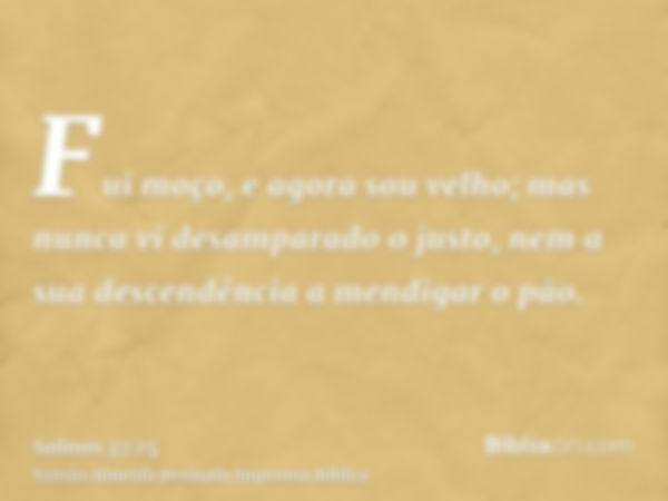 Fui moço, e agora sou velho; mas nunca vi desamparado o justo, nem a sua descendência a mendigar o pão.