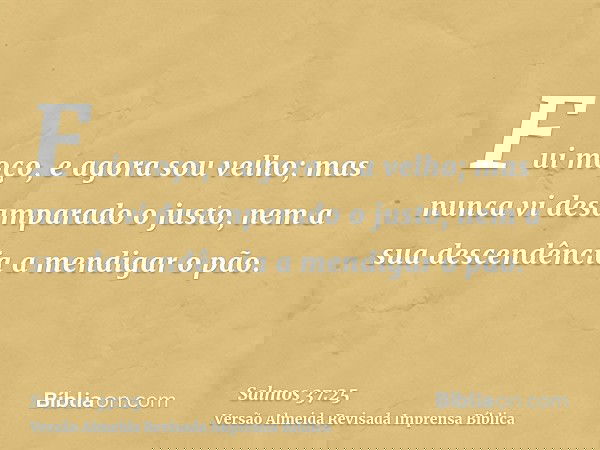 Fui moço, e agora sou velho; mas nunca vi desamparado o justo, nem a sua descendência a mendigar o pão.