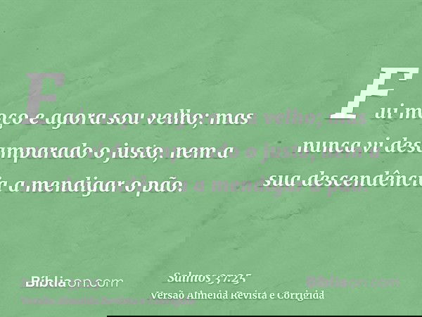 Fui moço e agora sou velho; mas nunca vi desamparado o justo, nem a sua descendência a mendigar o pão.