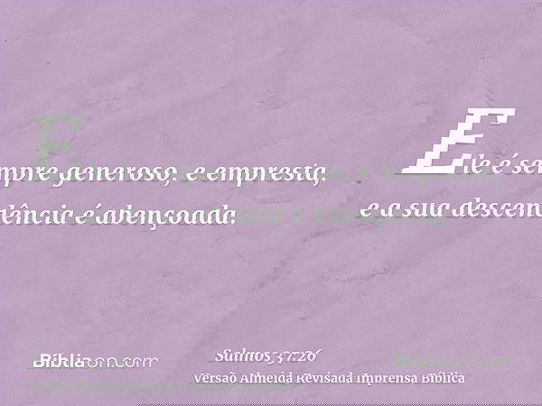 Ele é sempre generoso, e empresta, e a sua descendência é abençoada.