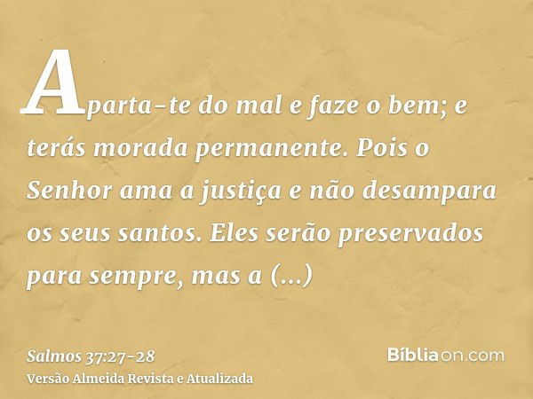 Aparta-te do mal e faze o bem; e terás morada permanente.Pois o Senhor ama a justiça e não desampara os seus santos. Eles serão preservados para sempre, mas a d