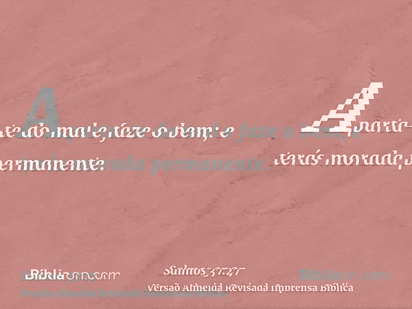 Aparta-te do mal e faze o bem; e terás morada permanente.