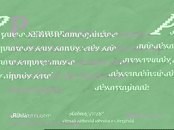 Porque o SENHOR ama o juízo e não desampara os seus santos; eles são preservados para sempre; mas a descendência dos ímpios será desarraigada.