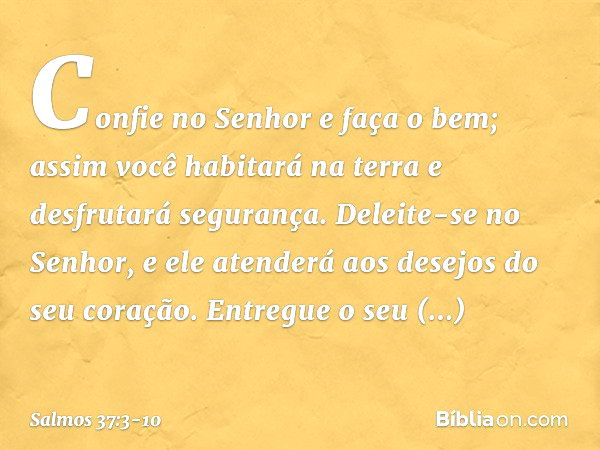 Confie no Senhor e faça o bem;
assim você habitará na terra
e desfrutará segurança. Deleite-se no Senhor,
e ele atenderá aos desejos do seu coração. Entregue o 