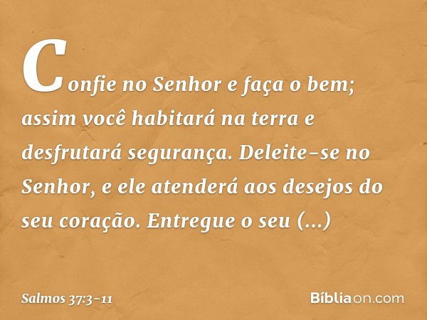 Confie no Senhor e faça o bem;
assim você habitará na terra
e desfrutará segurança. Deleite-se no Senhor,
e ele atenderá aos desejos do seu coração. Entregue o 